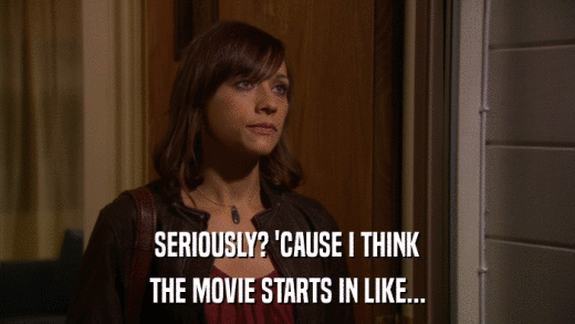 SERIOUSLY? 'CAUSE I THINK THE MOVIE STARTS IN LIKE... 