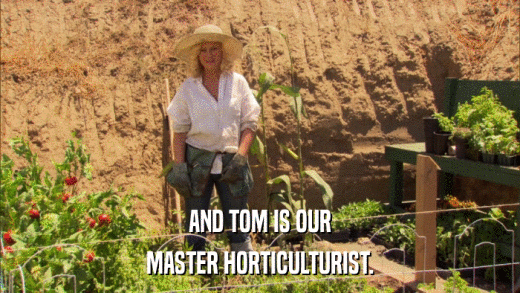 AND TOM IS OUR MASTER HORTICULTURIST. 