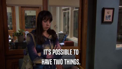 IT'S POSSIBLE TO HAVE TWO THINGS. 