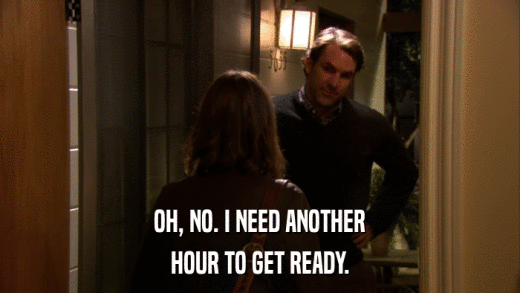 OH, NO. I NEED ANOTHER HOUR TO GET READY. 