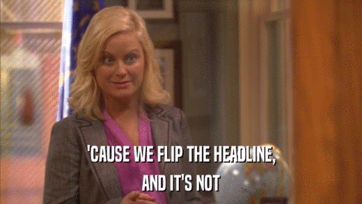 'CAUSE WE FLIP THE HEADLINE, AND IT'S NOT 