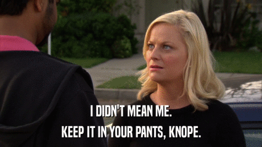 I DIDN'T MEAN ME. KEEP IT IN YOUR PANTS, KNOPE. 