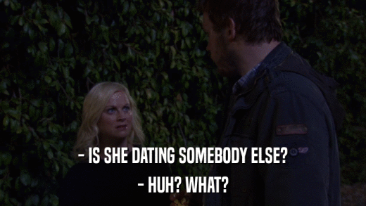 - IS SHE DATING SOMEBODY ELSE? - HUH? WHAT? 