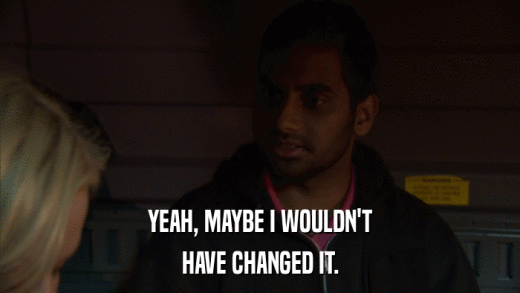 YEAH, MAYBE I WOULDN'T HAVE CHANGED IT. 