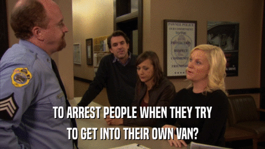 TO ARREST PEOPLE WHEN THEY TRY TO GET INTO THEIR OWN VAN? 