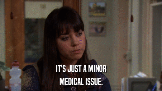 IT'S JUST A MINOR MEDICAL ISSUE. 
