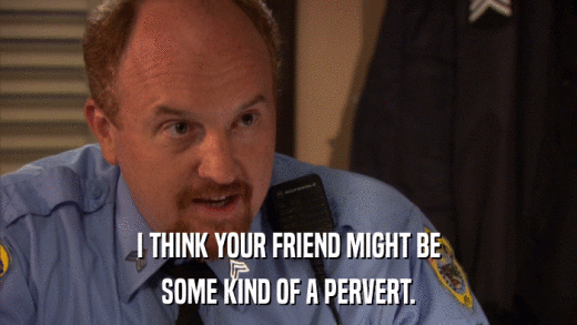 I THINK YOUR FRIEND MIGHT BE SOME KIND OF A PERVERT. 