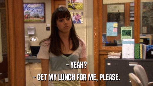 - YEAH? - GET MY LUNCH FOR ME, PLEASE. 