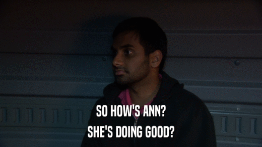 SO HOW'S ANN? SHE'S DOING GOOD? 