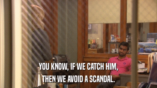 YOU KNOW, IF WE CATCH HIM, THEN WE AVOID A SCANDAL. 