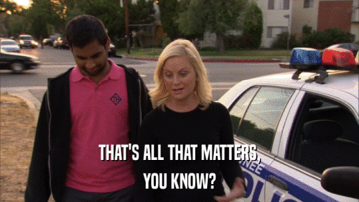 THAT'S ALL THAT MATTERS, YOU KNOW? 