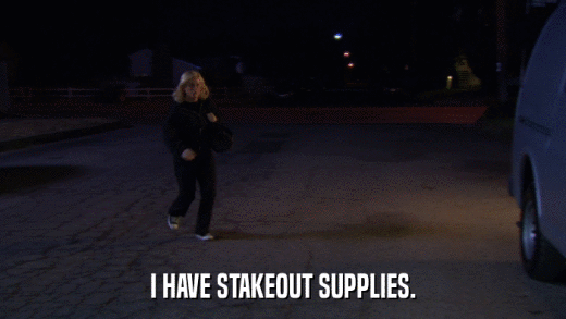 I HAVE STAKEOUT SUPPLIES.  