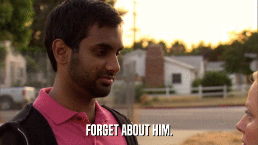 FORGET ABOUT HIM.  