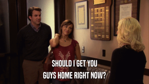 SHOULD I GET YOU GUYS HOME RIGHT NOW? 