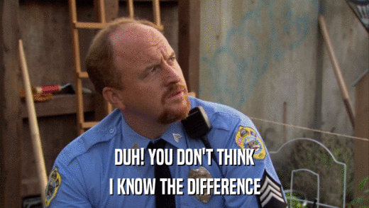 DUH! YOU DON'T THINK I KNOW THE DIFFERENCE 