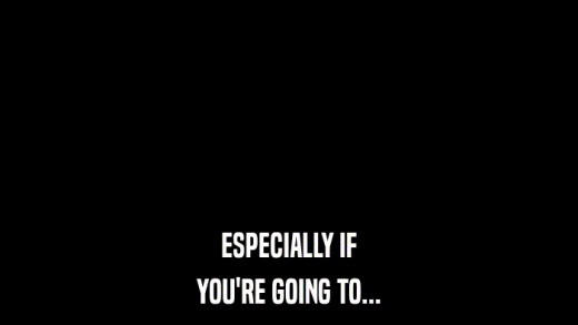 ESPECIALLY IF YOU'RE GOING TO... 