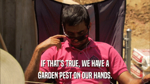IF THAT'S TRUE, WE HAVE A GARDEN PEST ON OUR HANDS. 