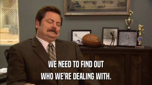 WE NEED TO FIND OUT WHO WE'RE DEALING WITH. 