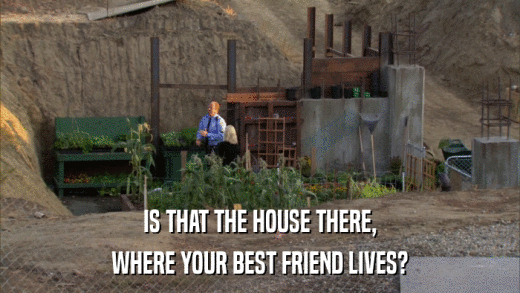 IS THAT THE HOUSE THERE, WHERE YOUR BEST FRIEND LIVES? 