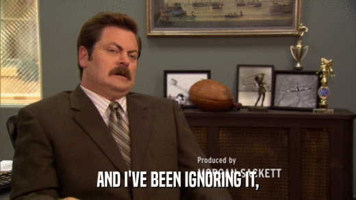AND I'VE BEEN IGNORING IT,  