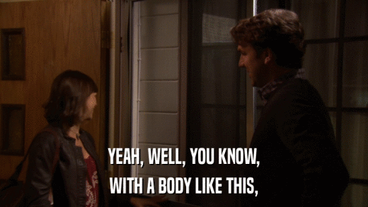 YEAH, WELL, YOU KNOW, WITH A BODY LIKE THIS, 