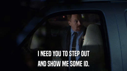 I NEED YOU TO STEP OUT AND SHOW ME SOME ID. 