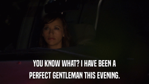 YOU KNOW WHAT? I HAVE BEEN A PERFECT GENTLEMAN THIS EVENING. 