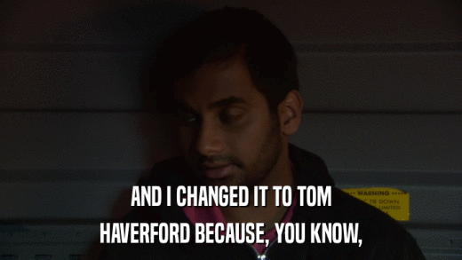 AND I CHANGED IT TO TOM HAVERFORD BECAUSE, YOU KNOW, 