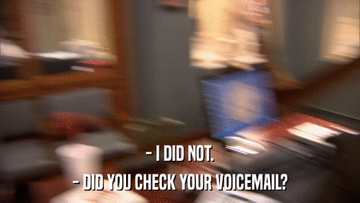 - I DID NOT. - DID YOU CHECK YOUR VOICEMAIL? 