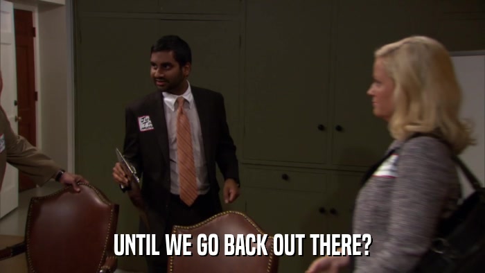 UNTIL WE GO BACK OUT THERE?  