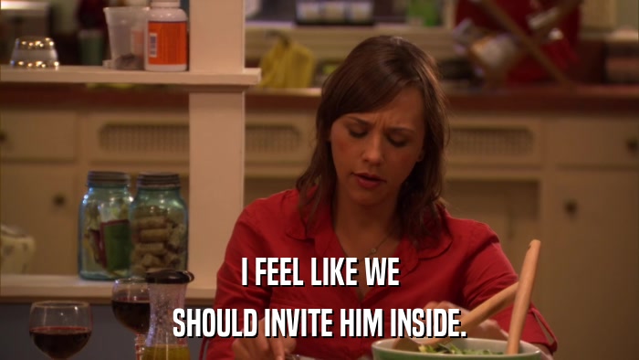 I FEEL LIKE WE SHOULD INVITE HIM INSIDE. 