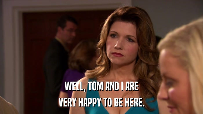 WELL, TOM AND I ARE VERY HAPPY TO BE HERE. 