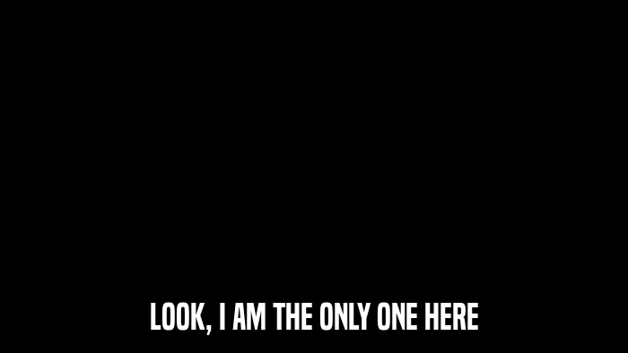 LOOK, I AM THE ONLY ONE HERE  