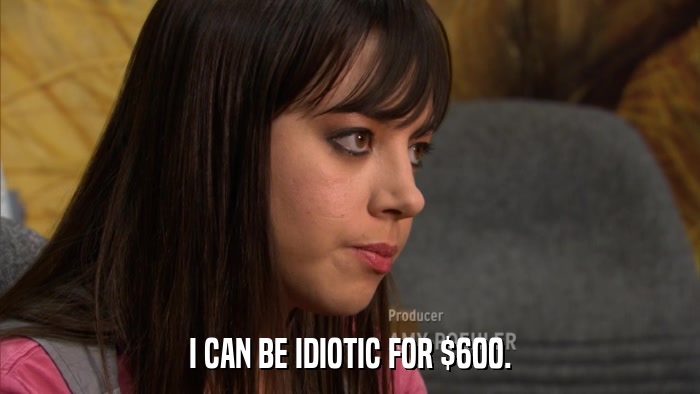 I CAN BE IDIOTIC FOR $600.  