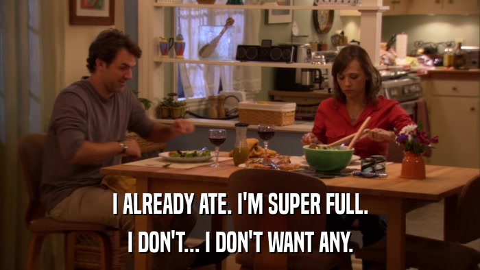 I ALREADY ATE. I'M SUPER FULL. I DON'T... I DON'T WANT ANY. 