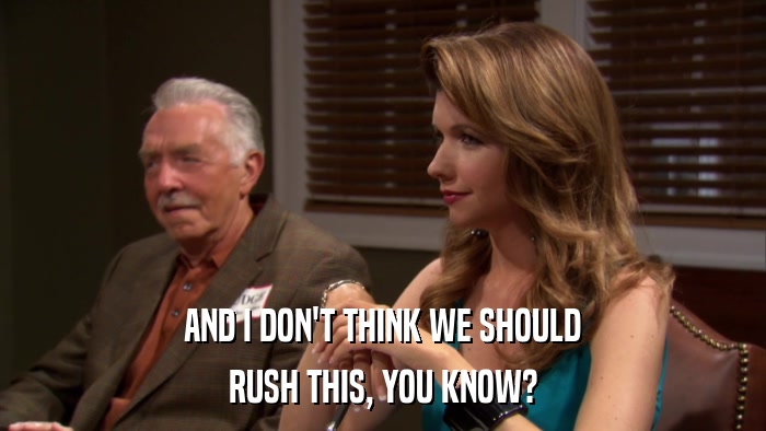 AND I DON'T THINK WE SHOULD RUSH THIS, YOU KNOW? 