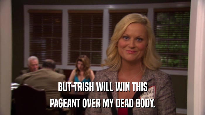 BUT TRISH WILL WIN THIS PAGEANT OVER MY DEAD BODY. 