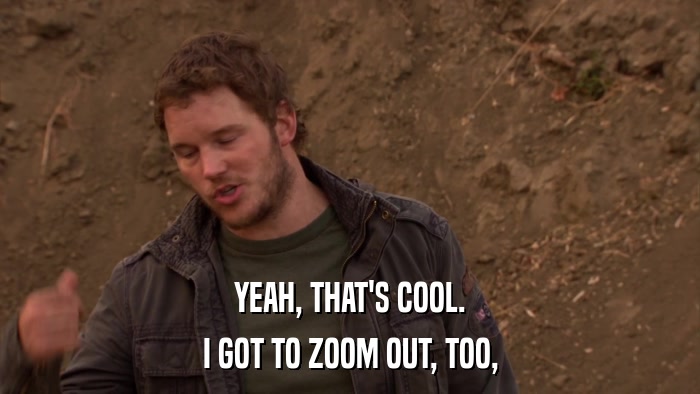 YEAH, THAT'S COOL. I GOT TO ZOOM OUT, TOO, 