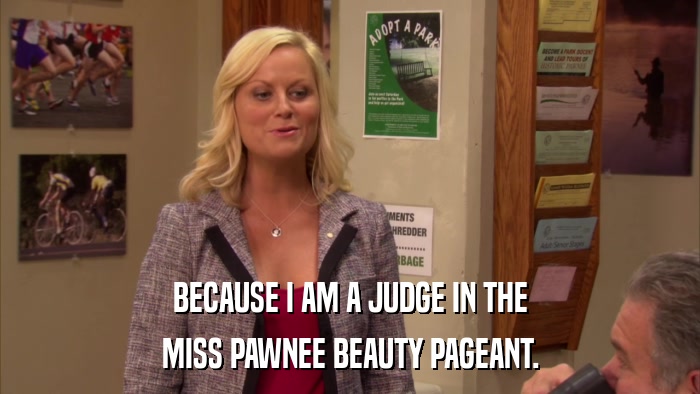 BECAUSE I AM A JUDGE IN THE MISS PAWNEE BEAUTY PAGEANT. 