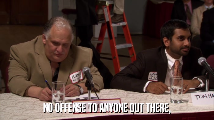 NO OFFENSE TO ANYONE OUT THERE,  