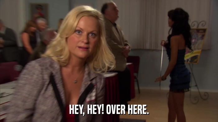 HEY, HEY! OVER HERE.  