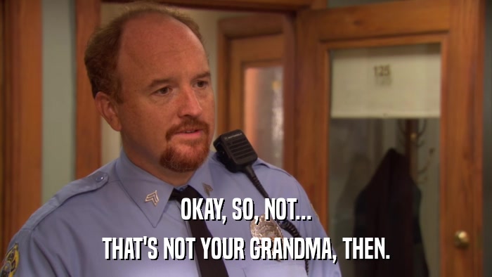 OKAY, SO, NOT... THAT'S NOT YOUR GRANDMA, THEN. 