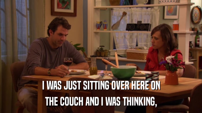I WAS JUST SITTING OVER HERE ON THE COUCH AND I WAS THINKING, 