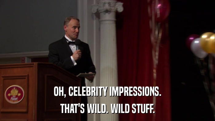 OH, CELEBRITY IMPRESSIONS. THAT'S WILD. WILD STUFF. 