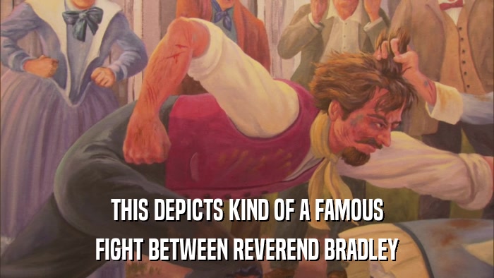 THIS DEPICTS KIND OF A FAMOUS FIGHT BETWEEN REVEREND BRADLEY 