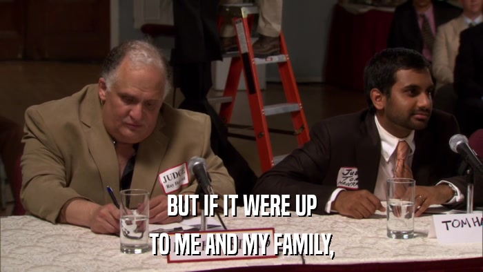 BUT IF IT WERE UP TO ME AND MY FAMILY, 