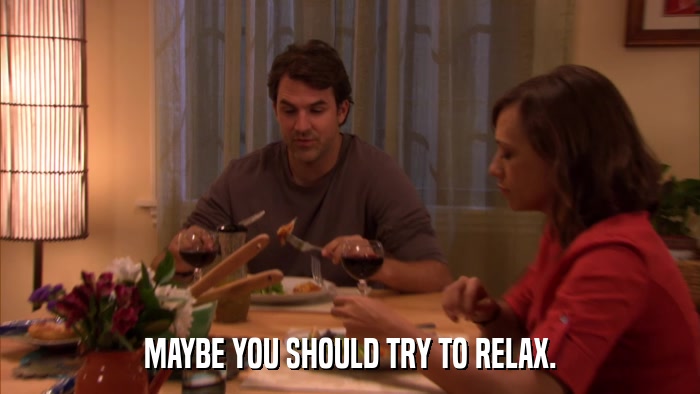 MAYBE YOU SHOULD TRY TO RELAX.  