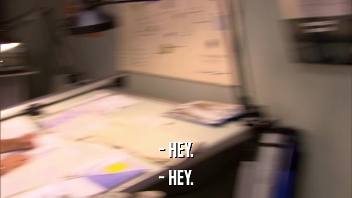 - HEY. - HEY. 
