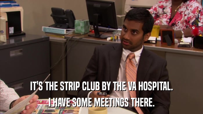 IT'S THE STRIP CLUB BY THE VA HOSPITAL. I HAVE SOME MEETINGS THERE. 