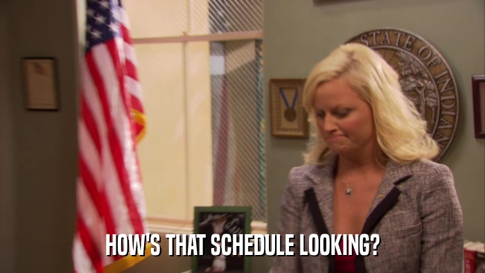 HOW'S THAT SCHEDULE LOOKING?  